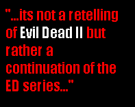 "its not a retelling of Evil Dead II but rather a continuation of the ED series..."